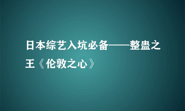 日本综艺入坑必备——整蛊之王《伦敦之心》