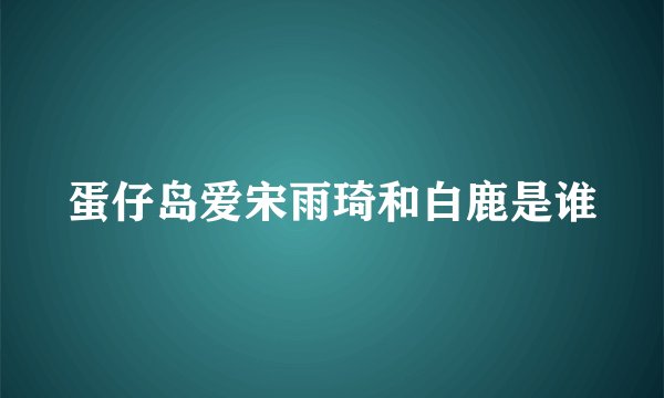 蛋仔岛爱宋雨琦和白鹿是谁