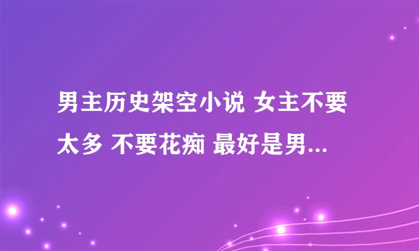男主历史架空小说 女主不要太多 不要花痴 最好是男主有谋略 要文笔好的完结文