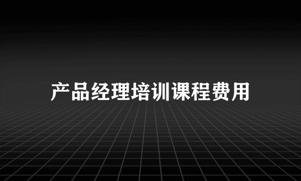 产品经理培训课程费用
