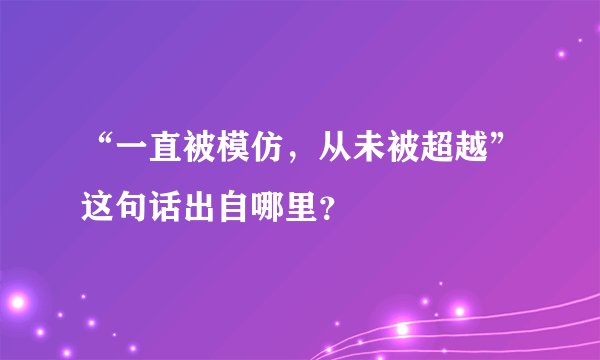 “一直被模仿，从未被超越”这句话出自哪里？
