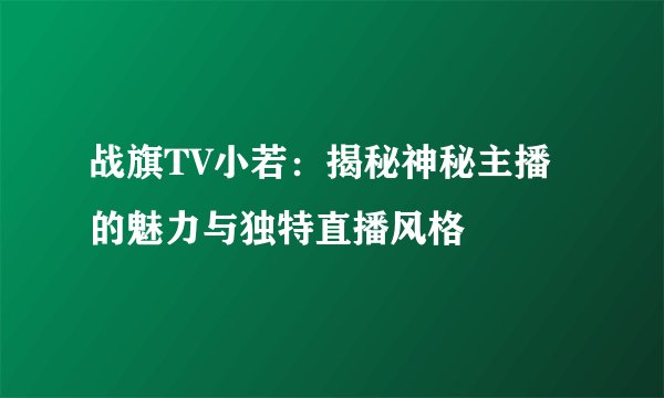 战旗TV小若：揭秘神秘主播的魅力与独特直播风格