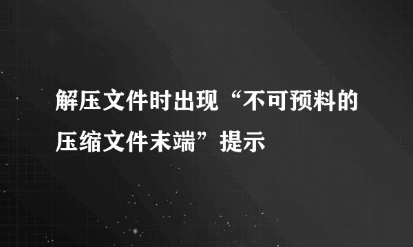 解压文件时出现“不可预料的压缩文件末端”提示