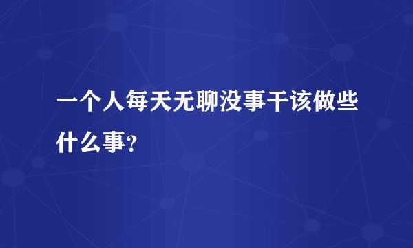 一个人每天无聊没事干该做些什么事？
