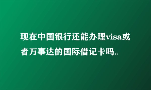 现在中国银行还能办理visa或者万事达的国际借记卡吗。