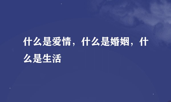 什么是爱情,什么是婚姻,什么是生活