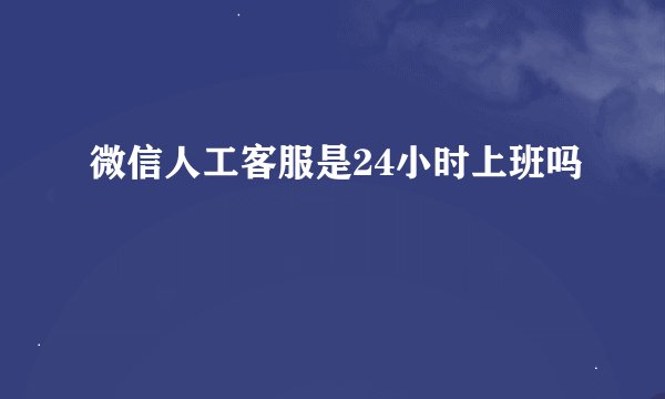 微信人工客服是24小时上班吗