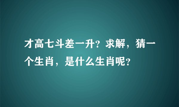 才高七斗差一升？求解，猜一个生肖，是什么生肖呢？