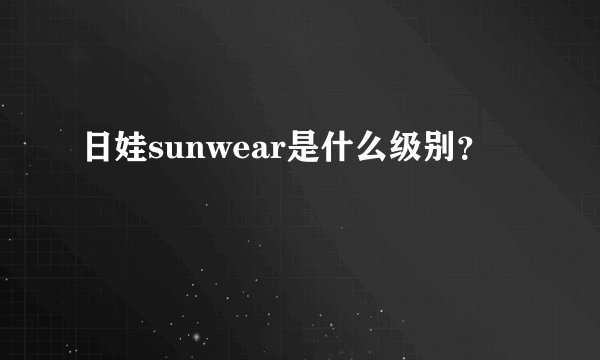 日娃sunwear是什么级别？