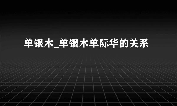 单银木_单银木单际华的关系
