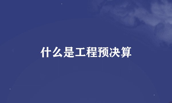 什么是工程预决算