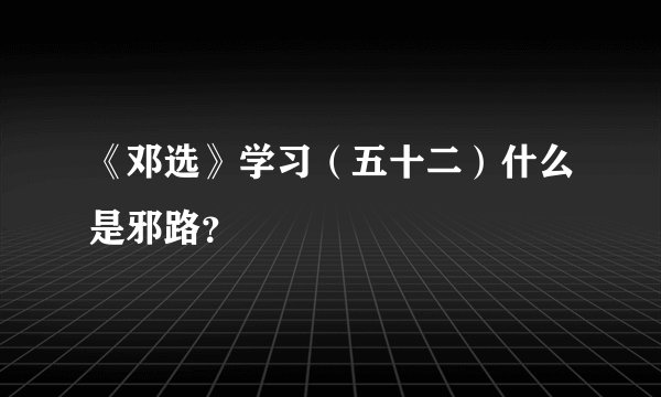 《邓选》学习（五十二）什么是邪路？