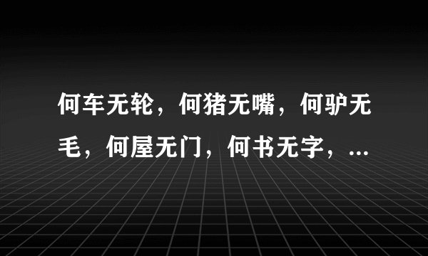 何车无轮，何猪无嘴，何驴无毛，何屋无门，何书无字，何花无叶。（猜?