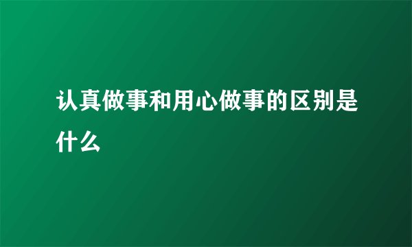 认真做事和用心做事的区别是什么