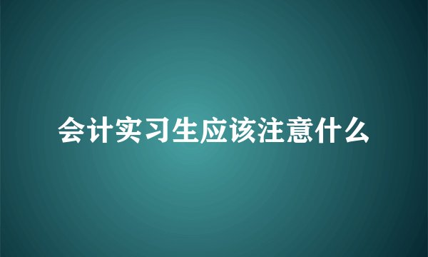 会计实习生应该注意什么