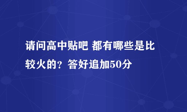 请问高中贴吧 都有哪些是比较火的？答好追加50分