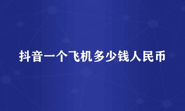 抖音一个飞机多少钱人民币