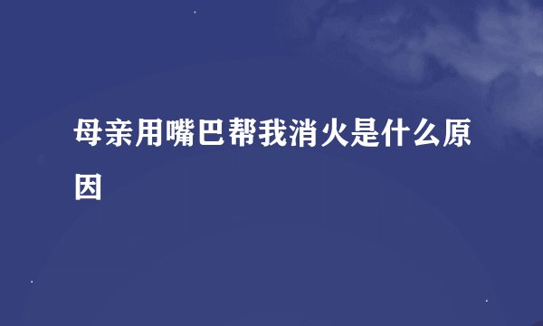 母亲用嘴巴帮我消火是什么原因