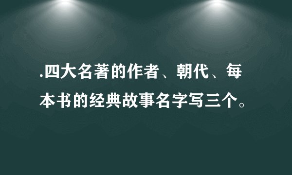 .四大名著的作者、朝代、每本书的经典故事名字写三个。