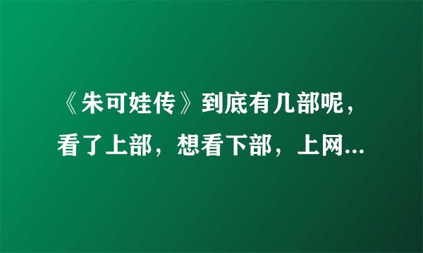 《朱可娃传》到底有几部呢，看了上部，想看下部，上网查了下，但有圣.朱可娃，朱可娃三世神马的