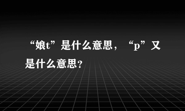 “娘t”是什么意思,“p”又是什么意思?