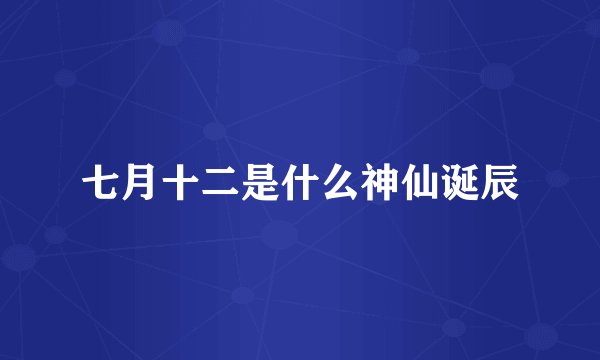 七月十二是什么神仙诞辰