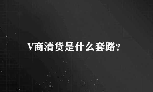 V商清货是什么套路？