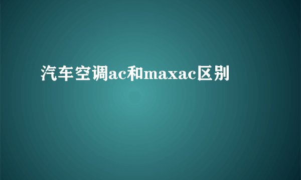 汽车空调ac和maxac区别