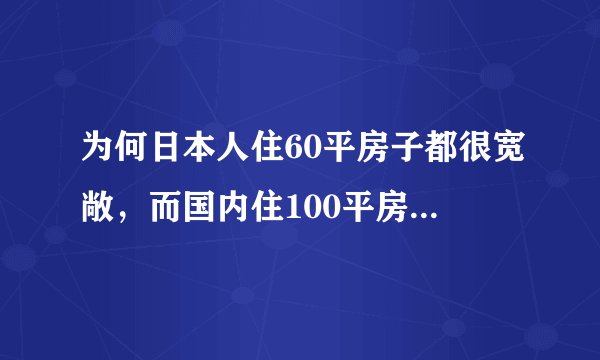 为何日本人住60平房子都很宽敞，而国内住100平房子却很拥挤？
