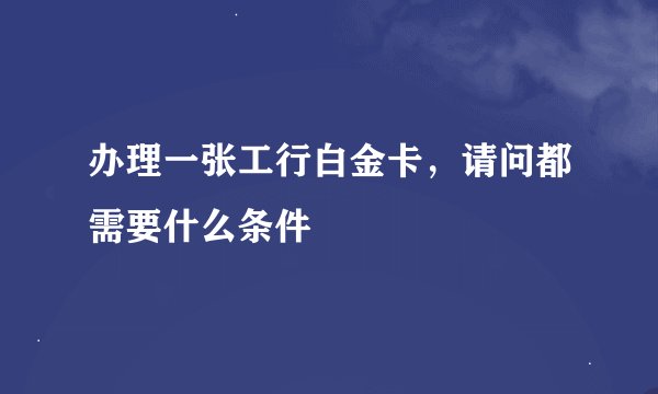 办理一张工行白金卡，请问都需要什么条件