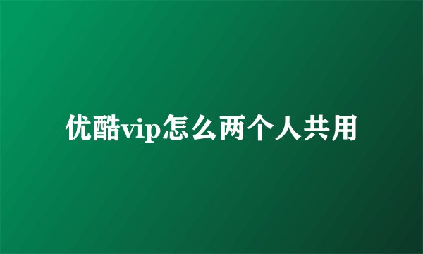 优酷vip怎么两个人共用