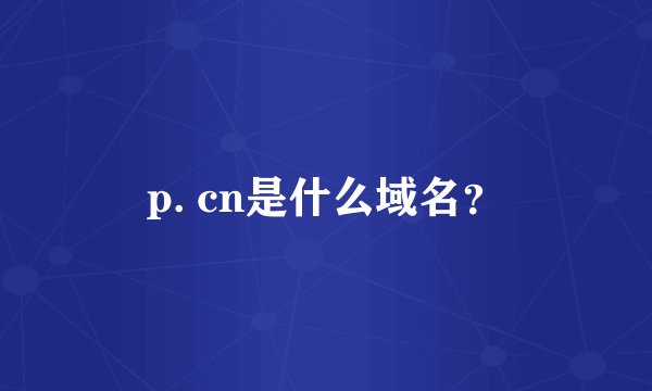 p. cn是什么域名？
