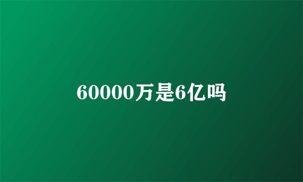 60000万是6亿吗