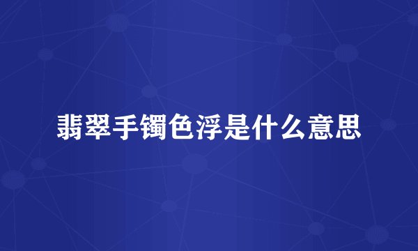 翡翠手镯色浮是什么意思