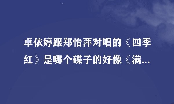 卓依婷跟郑怡萍对唱的《四季红》是哪个碟子的好像《满园春色》也在上面不知道还有那些歌在这张碟子上童