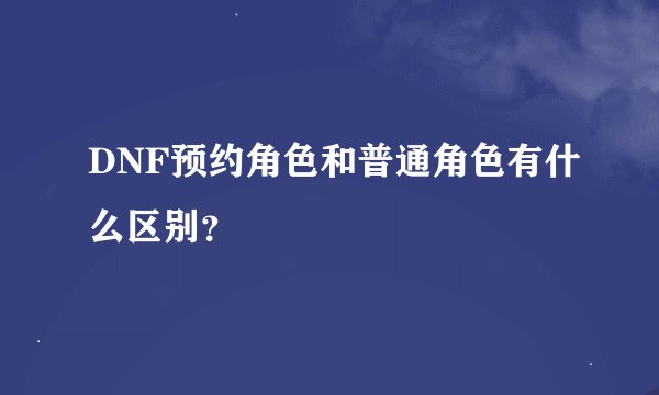 DNF预约角色和普通角色有什么区别？