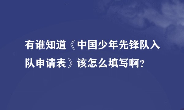 有谁知道《中国少年先锋队入队申请表》该怎么填写啊？