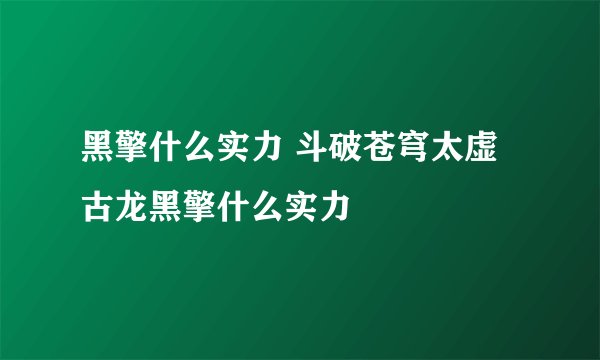 黑擎什么实力 斗破苍穹太虚古龙黑擎什么实力
