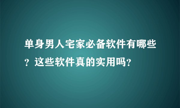 单身男人宅家必备软件有哪些？这些软件真的实用吗？