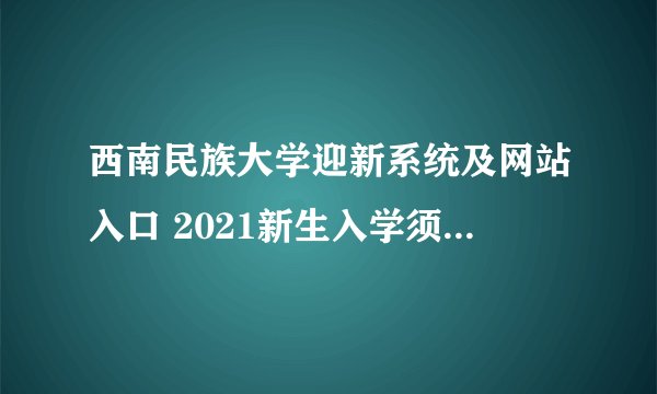 西南民族大学迎新系统及网站入口 2021新生入学须知及注意事项