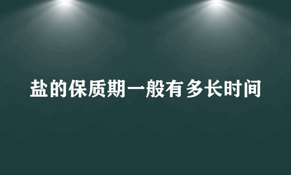 盐的保质期一般有多长时间