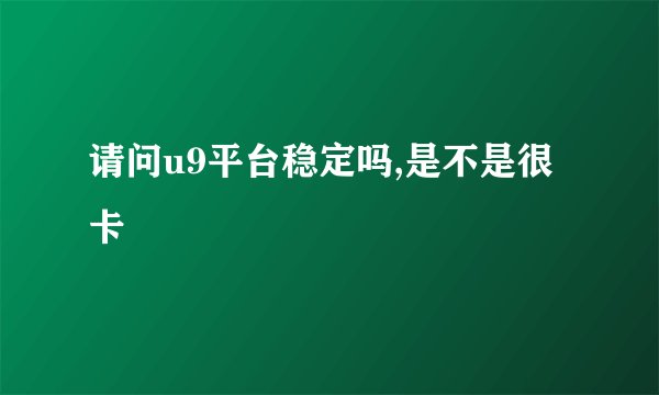 请问u9平台稳定吗,是不是很卡