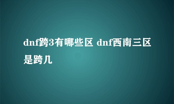 dnf跨3有哪些区 dnf西南三区是跨几