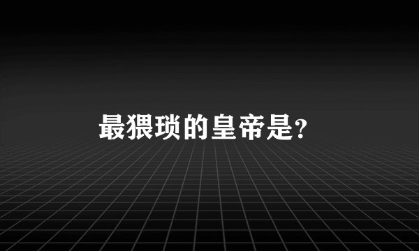 最猥琐的皇帝是？
