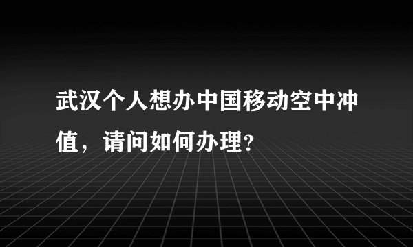 武汉个人想办中国移动空中冲值,请问如何办理?