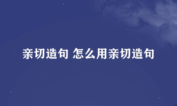 亲切造句 怎么用亲切造句