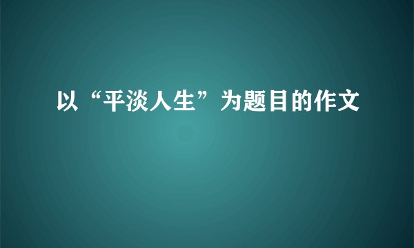 以“平淡人生”为题目的作文