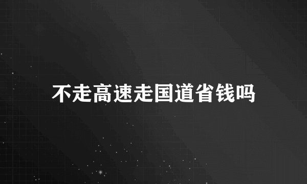 不走高速走国道省钱吗