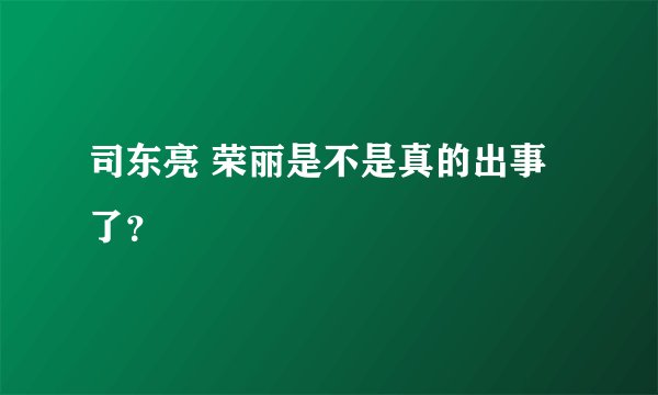 司东亮 荣丽是不是真的出事了?