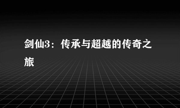 剑仙3：传承与超越的传奇之旅